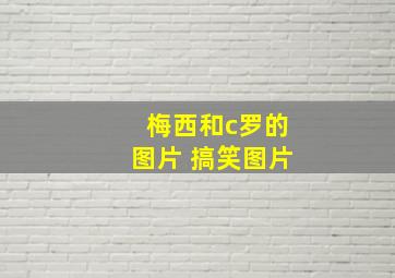 梅西和c罗的图片 搞笑图片